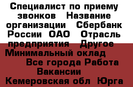 Специалист по приему звонков › Название организации ­ Сбербанк России, ОАО › Отрасль предприятия ­ Другое › Минимальный оклад ­ 18 500 - Все города Работа » Вакансии   . Кемеровская обл.,Юрга г.